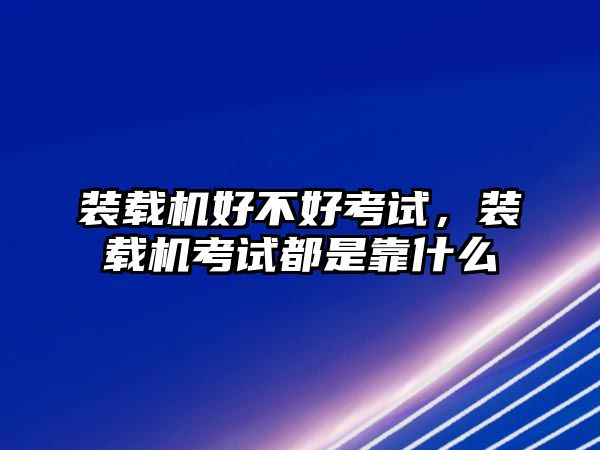 裝載機(jī)好不好考試，裝載機(jī)考試都是靠什么