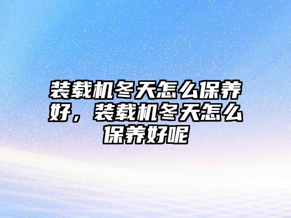 裝載機(jī)冬天怎么保養(yǎng)好，裝載機(jī)冬天怎么保養(yǎng)好呢