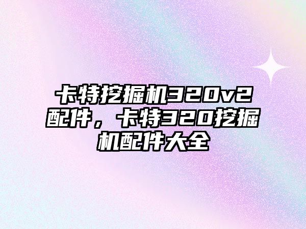 卡特挖掘機(jī)320v2配件，卡特320挖掘機(jī)配件大全