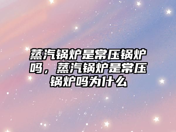 蒸汽鍋爐是常壓鍋爐嗎，蒸汽鍋爐是常壓鍋爐嗎為什么