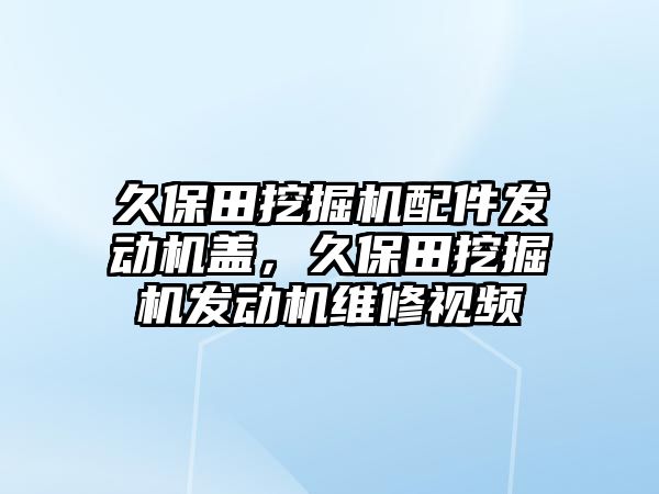 久保田挖掘機配件發(fā)動機蓋，久保田挖掘機發(fā)動機維修視頻