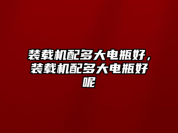 裝載機配多大電瓶好，裝載機配多大電瓶好呢