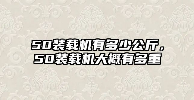 50裝載機有多少公斤，50裝載機大概有多重