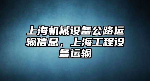 上海機(jī)械設(shè)備公路運(yùn)輸信息，上海工程設(shè)備運(yùn)輸