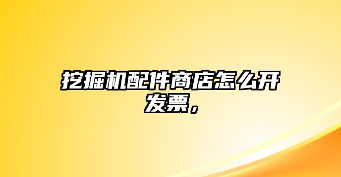 挖掘機配件商店怎么開發(fā)票，