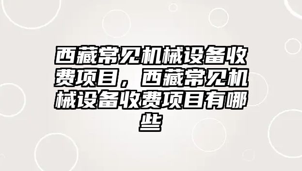 西藏常見機(jī)械設(shè)備收費(fèi)項目，西藏常見機(jī)械設(shè)備收費(fèi)項目有哪些