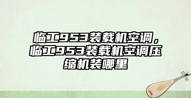 臨工953裝載機(jī)空調(diào)，臨工953裝載機(jī)空調(diào)壓縮機(jī)裝哪里