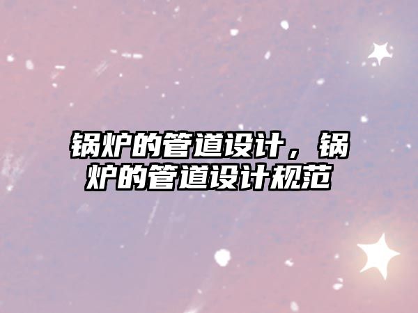 鍋爐的管道設(shè)計(jì)，鍋爐的管道設(shè)計(jì)規(guī)范