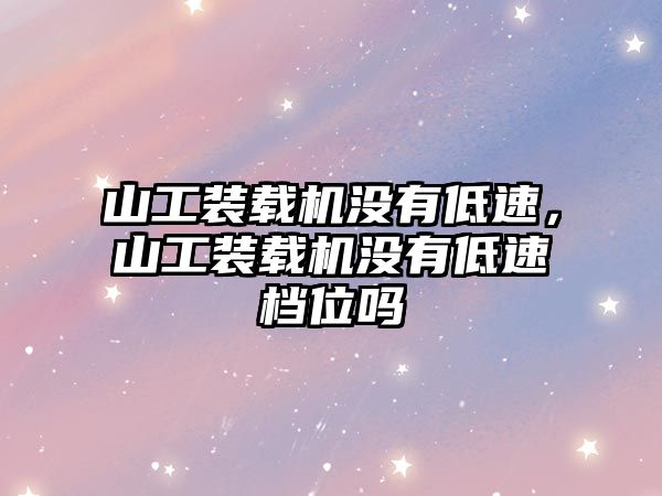 山工裝載機沒有低速，山工裝載機沒有低速檔位嗎