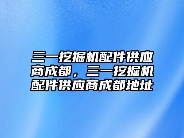 三一挖掘機(jī)配件供應(yīng)商成都，三一挖掘機(jī)配件供應(yīng)商成都地址