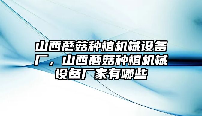 山西蘑菇種植機(jī)械設(shè)備廠，山西蘑菇種植機(jī)械設(shè)備廠家有哪些