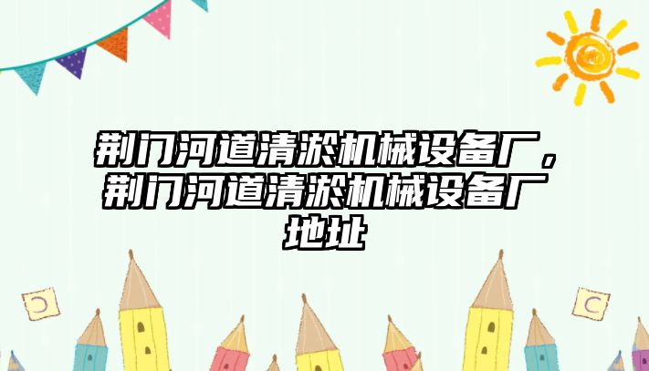 荊門河道清淤機械設備廠，荊門河道清淤機械設備廠地址