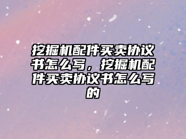 挖掘機配件買賣協(xié)議書怎么寫，挖掘機配件買賣協(xié)議書怎么寫的