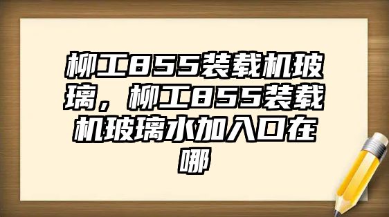 柳工855裝載機玻璃，柳工855裝載機玻璃水加入口在哪