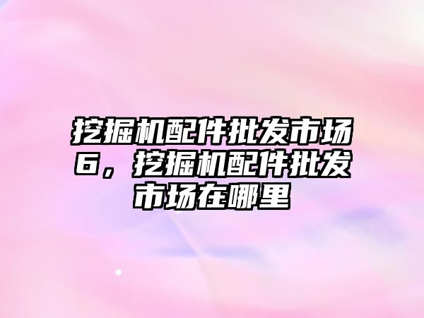 挖掘機(jī)配件批發(fā)市場6，挖掘機(jī)配件批發(fā)市場在哪里