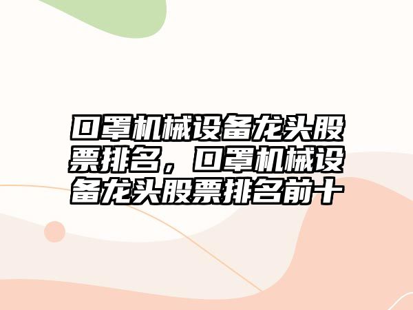 口罩機(jī)械設(shè)備龍頭股票排名，口罩機(jī)械設(shè)備龍頭股票排名前十