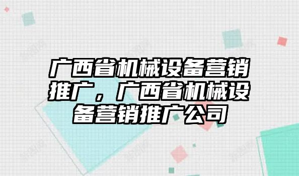 廣西省機械設(shè)備營銷推廣，廣西省機械設(shè)備營銷推廣公司