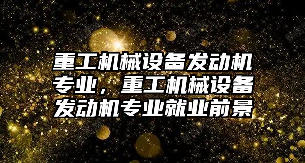 重工機械設備發(fā)動機專業(yè)，重工機械設備發(fā)動機專業(yè)就業(yè)前景