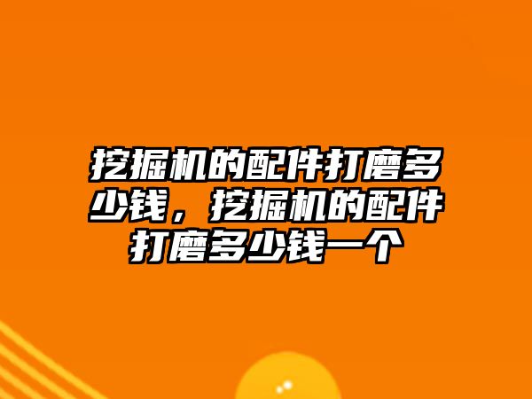 挖掘機的配件打磨多少錢，挖掘機的配件打磨多少錢一個