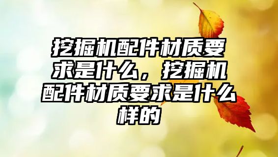 挖掘機(jī)配件材質(zhì)要求是什么，挖掘機(jī)配件材質(zhì)要求是什么樣的