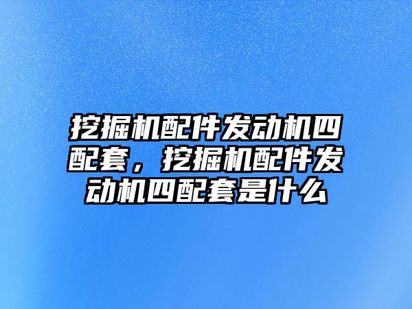 挖掘機配件發(fā)動機四配套，挖掘機配件發(fā)動機四配套是什么