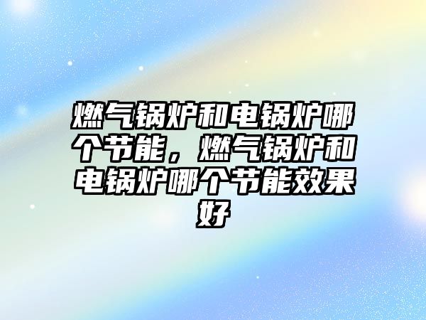 燃氣鍋爐和電鍋爐哪個節(jié)能，燃氣鍋爐和電鍋爐哪個節(jié)能效果好