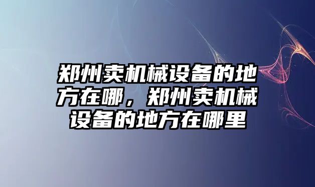 鄭州賣機(jī)械設(shè)備的地方在哪，鄭州賣機(jī)械設(shè)備的地方在哪里