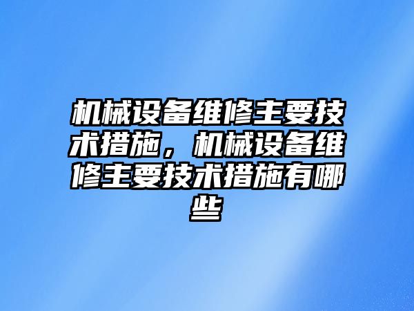 機械設備維修主要技術措施，機械設備維修主要技術措施有哪些