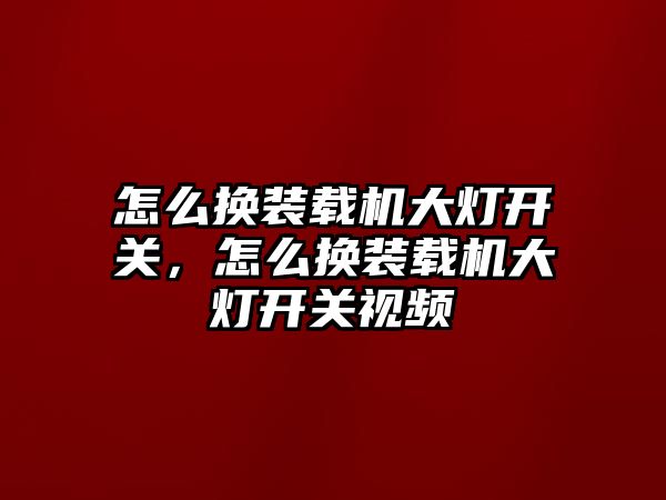 怎么換裝載機大燈開關(guān)，怎么換裝載機大燈開關(guān)視頻