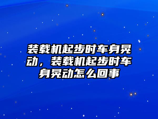 裝載機(jī)起步時(shí)車(chē)身晃動(dòng)，裝載機(jī)起步時(shí)車(chē)身晃動(dòng)怎么回事