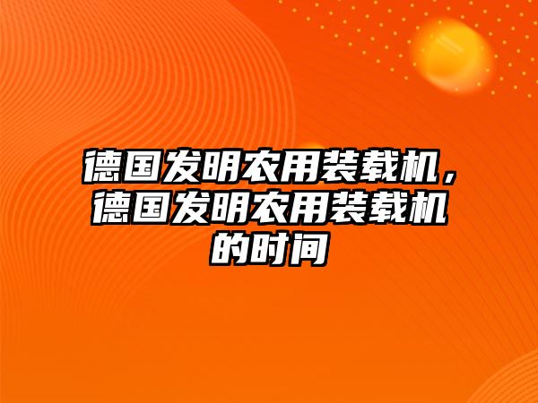 德國發(fā)明農(nóng)用裝載機，德國發(fā)明農(nóng)用裝載機的時間