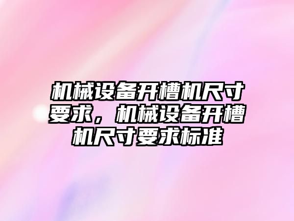 機械設(shè)備開槽機尺寸要求，機械設(shè)備開槽機尺寸要求標(biāo)準(zhǔn)