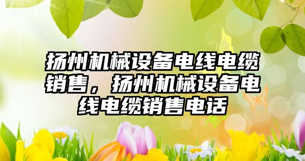 揚州機械設(shè)備電線電纜銷售，揚州機械設(shè)備電線電纜銷售電話