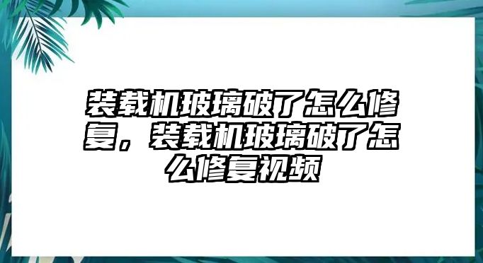 裝載機玻璃破了怎么修復(fù)，裝載機玻璃破了怎么修復(fù)視頻