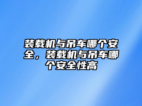 裝載機(jī)與吊車哪個(gè)安全，裝載機(jī)與吊車哪個(gè)安全性高