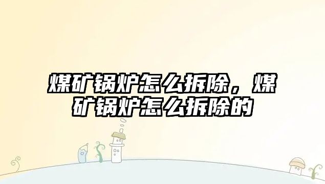 煤礦鍋爐怎么拆除，煤礦鍋爐怎么拆除的