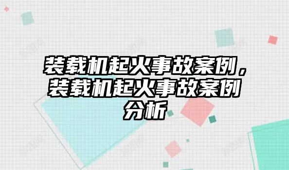 裝載機(jī)起火事故案例，裝載機(jī)起火事故案例分析