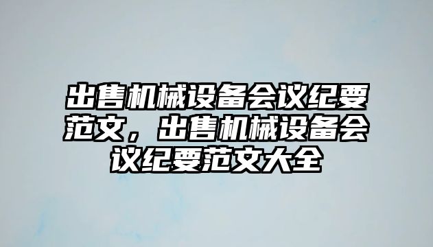 出售機(jī)械設(shè)備會(huì)議紀(jì)要范文，出售機(jī)械設(shè)備會(huì)議紀(jì)要范文大全