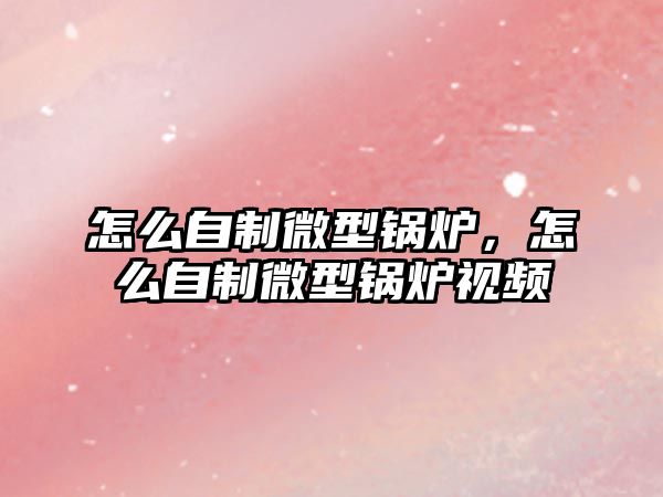 怎么自制微型鍋爐，怎么自制微型鍋爐視頻