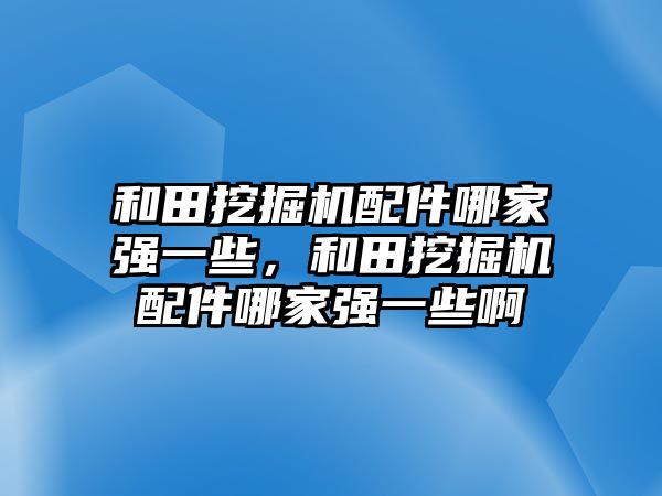 和田挖掘機配件哪家強一些，和田挖掘機配件哪家強一些啊