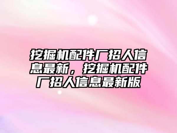 挖掘機(jī)配件廠招人信息最新，挖掘機(jī)配件廠招人信息最新版