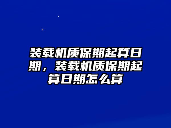 裝載機質(zhì)保期起算日期，裝載機質(zhì)保期起算日期怎么算