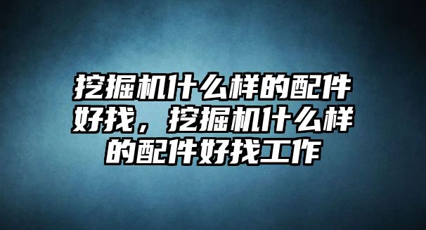 挖掘機(jī)什么樣的配件好找，挖掘機(jī)什么樣的配件好找工作