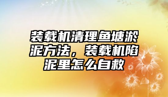 裝載機清理魚塘淤泥方法，裝載機陷泥里怎么自救