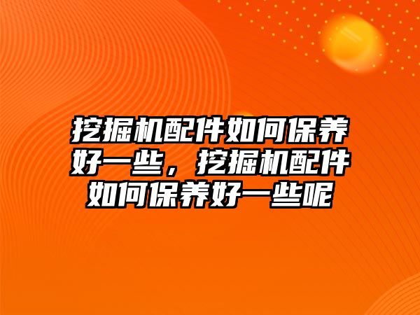 挖掘機(jī)配件如何保養(yǎng)好一些，挖掘機(jī)配件如何保養(yǎng)好一些呢