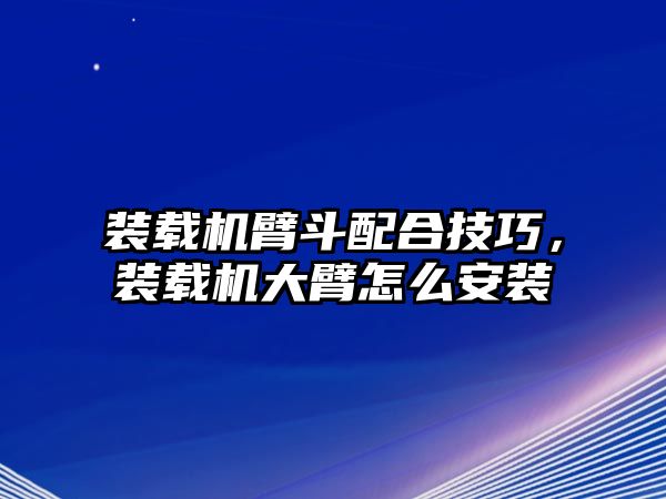 裝載機臂斗配合技巧，裝載機大臂怎么安裝