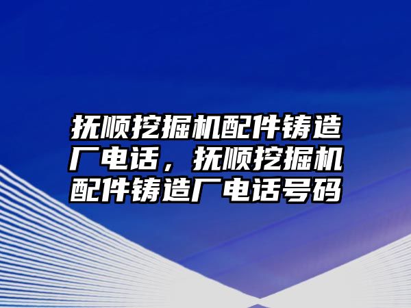 撫順挖掘機配件鑄造廠電話，撫順挖掘機配件鑄造廠電話號碼