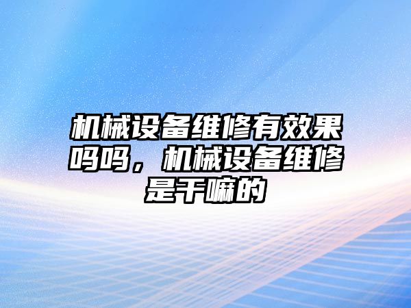 機(jī)械設(shè)備維修有效果嗎嗎，機(jī)械設(shè)備維修是干嘛的