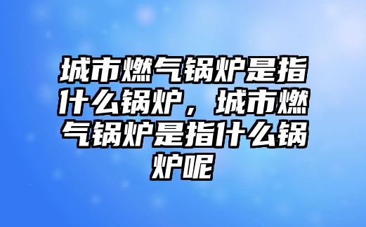 城市燃?xì)忮仩t是指什么鍋爐，城市燃?xì)忮仩t是指什么鍋爐呢