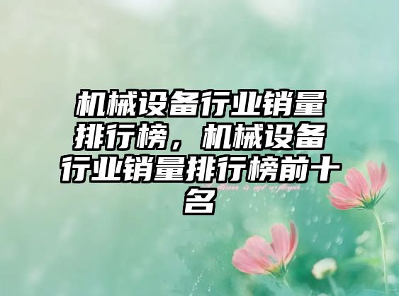 機(jī)械設(shè)備行業(yè)銷量排行榜，機(jī)械設(shè)備行業(yè)銷量排行榜前十名